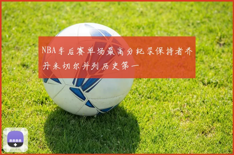 NBA季后赛单场最高分纪录保持者乔丹米切尔并列历史第一
