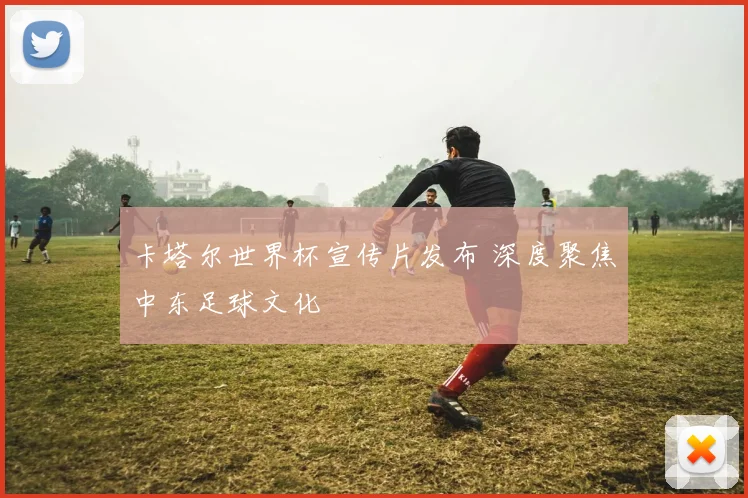 卡塔尔世界杯宣传片发布 深度聚焦中东足球文化