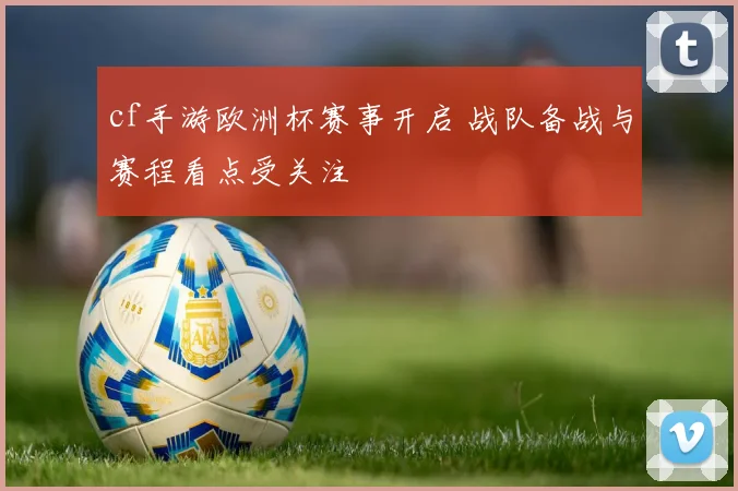 cf手游欧洲杯赛事开启 战队备战与赛程看点受关注