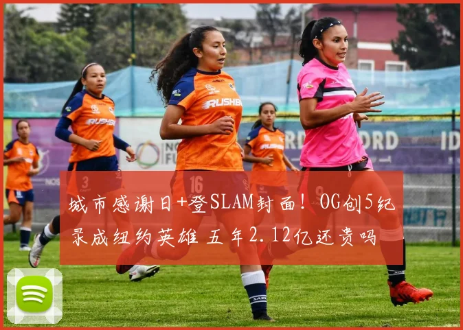 城市感谢日+登SLAM封面！OG创5纪录成纽约英雄 五年2.12亿还贵吗
