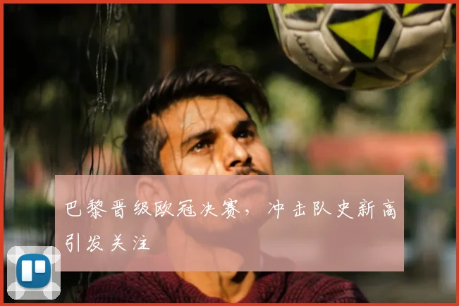 巴黎晋级欧冠决赛,冲击队史新高引发关注
