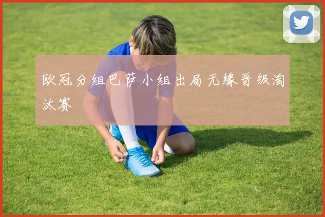 欧冠分组巴萨小组出局无缘晋级淘汰赛