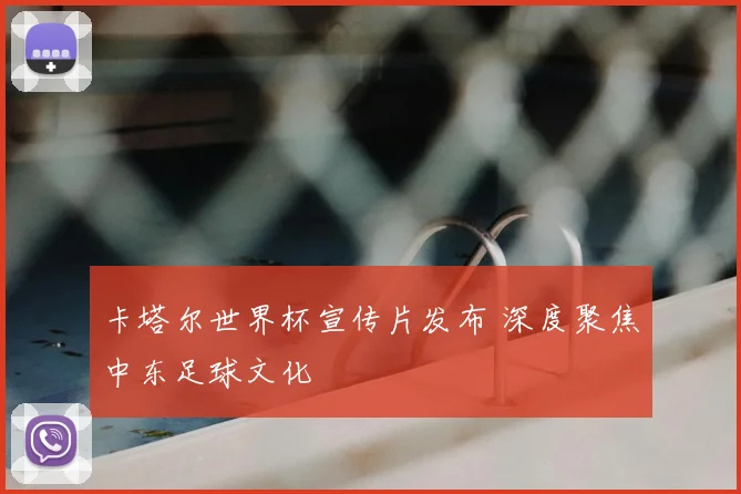 卡塔尔世界杯宣传片发布 深度聚焦中东足球文化