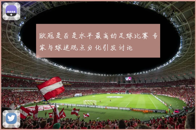 欧冠是否是水平最高的足球比赛 专家与球迷观点分化引发讨论