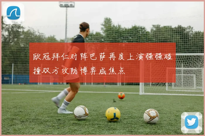 欧冠拜仁对阵巴萨再度上演强强碰撞双方攻防博弈成焦点