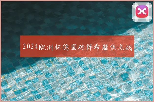 2024欧洲杯德国对阵希腊焦点战